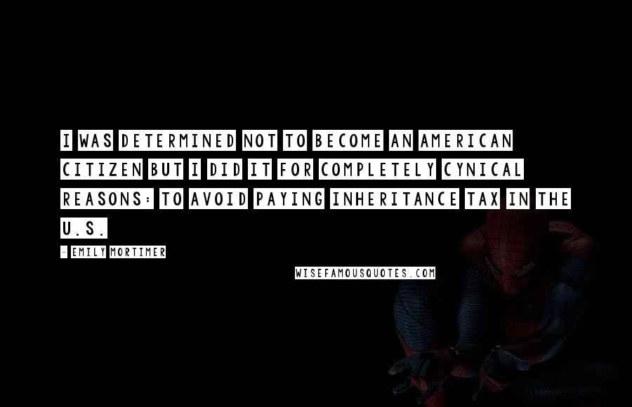 Emily Mortimer Quotes: I was determined not to become an American citizen but I did it for completely cynical reasons: to avoid paying inheritance tax in the U.S.
