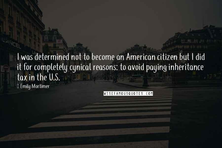 Emily Mortimer Quotes: I was determined not to become an American citizen but I did it for completely cynical reasons: to avoid paying inheritance tax in the U.S.