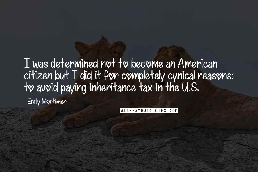 Emily Mortimer Quotes: I was determined not to become an American citizen but I did it for completely cynical reasons: to avoid paying inheritance tax in the U.S.