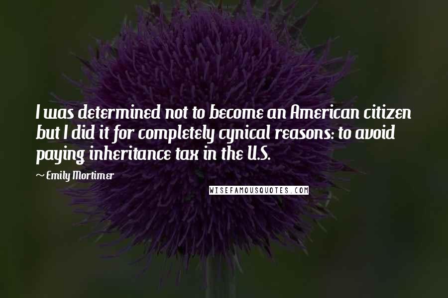Emily Mortimer Quotes: I was determined not to become an American citizen but I did it for completely cynical reasons: to avoid paying inheritance tax in the U.S.