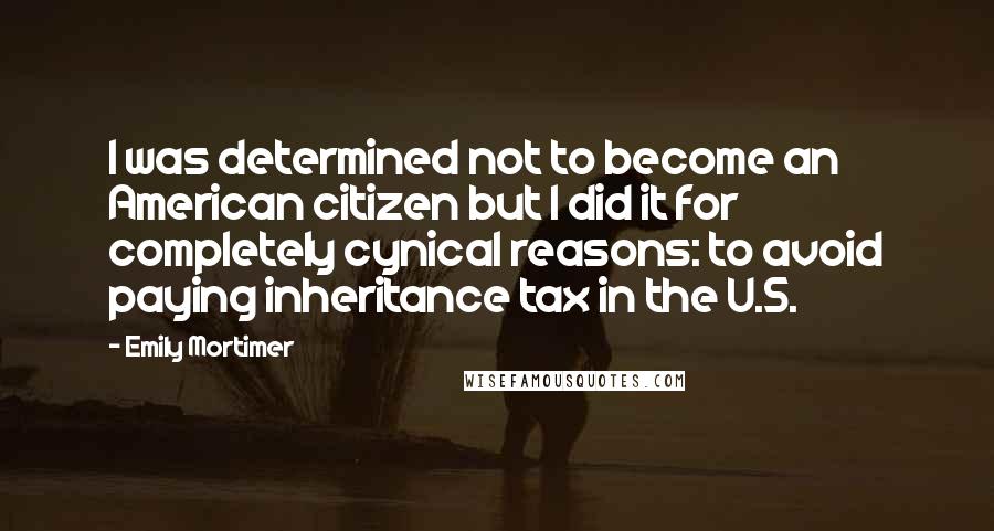 Emily Mortimer Quotes: I was determined not to become an American citizen but I did it for completely cynical reasons: to avoid paying inheritance tax in the U.S.