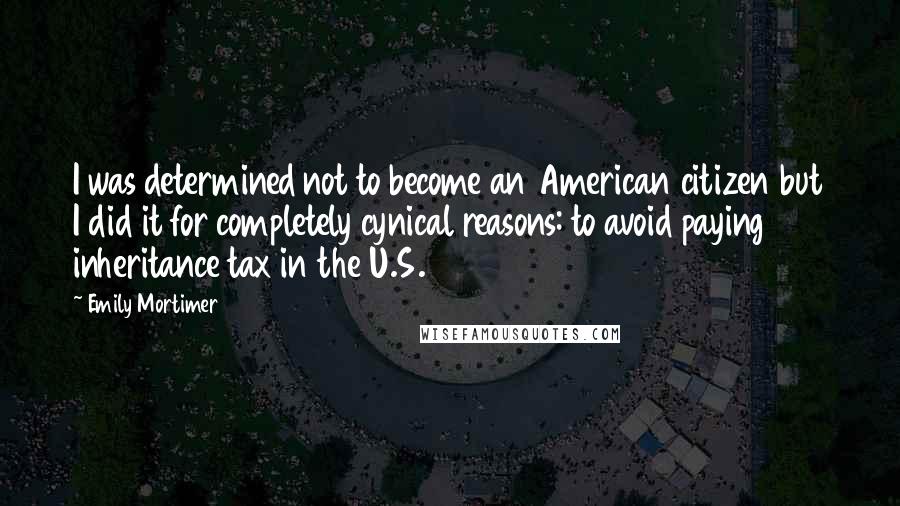 Emily Mortimer Quotes: I was determined not to become an American citizen but I did it for completely cynical reasons: to avoid paying inheritance tax in the U.S.