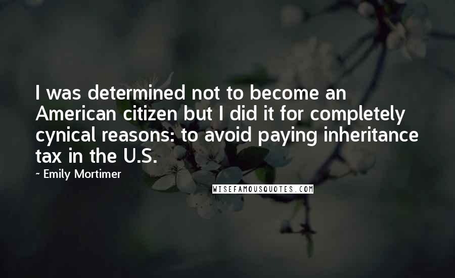Emily Mortimer Quotes: I was determined not to become an American citizen but I did it for completely cynical reasons: to avoid paying inheritance tax in the U.S.