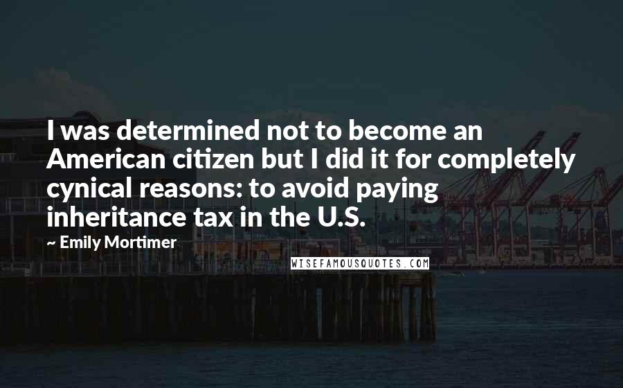 Emily Mortimer Quotes: I was determined not to become an American citizen but I did it for completely cynical reasons: to avoid paying inheritance tax in the U.S.