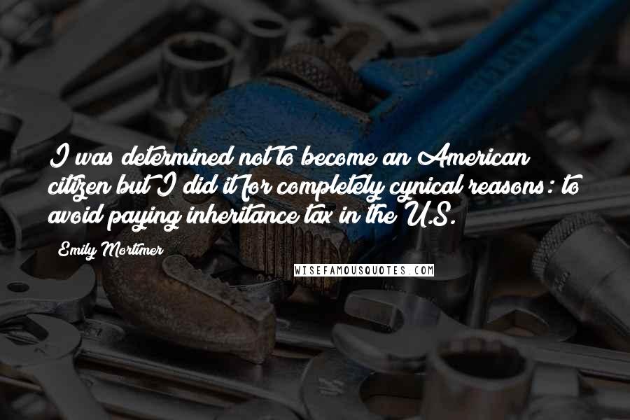 Emily Mortimer Quotes: I was determined not to become an American citizen but I did it for completely cynical reasons: to avoid paying inheritance tax in the U.S.