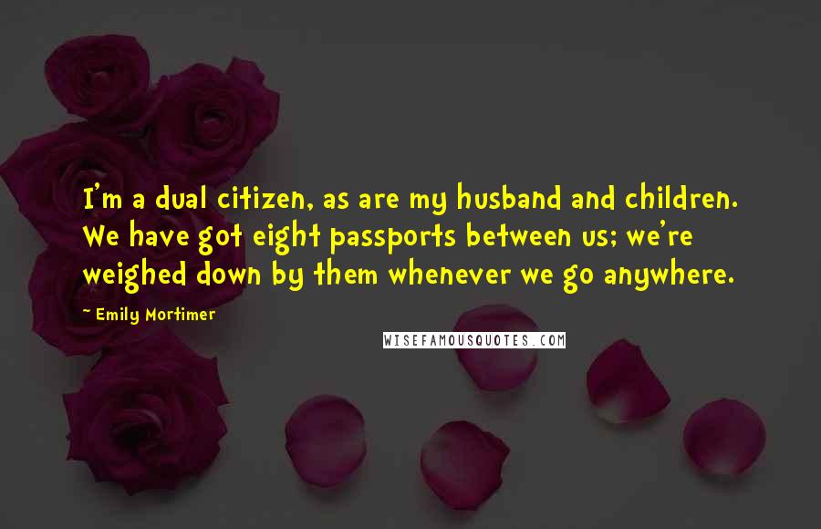 Emily Mortimer Quotes: I'm a dual citizen, as are my husband and children. We have got eight passports between us; we're weighed down by them whenever we go anywhere.