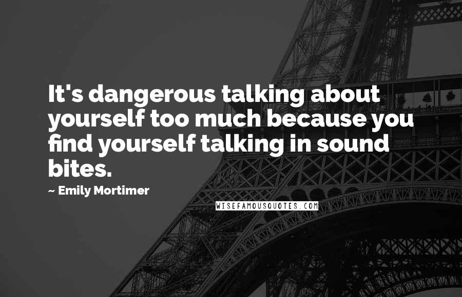 Emily Mortimer Quotes: It's dangerous talking about yourself too much because you find yourself talking in sound bites.