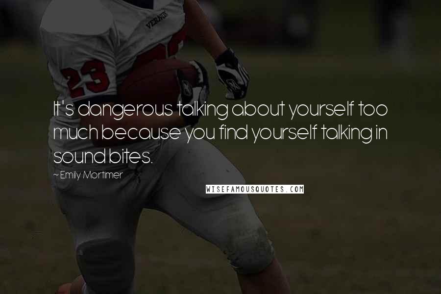 Emily Mortimer Quotes: It's dangerous talking about yourself too much because you find yourself talking in sound bites.