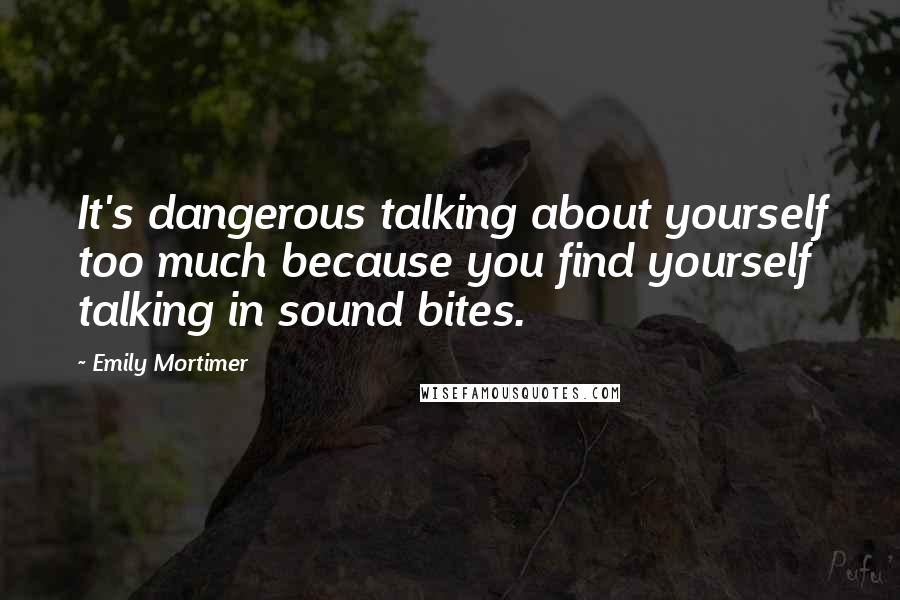 Emily Mortimer Quotes: It's dangerous talking about yourself too much because you find yourself talking in sound bites.