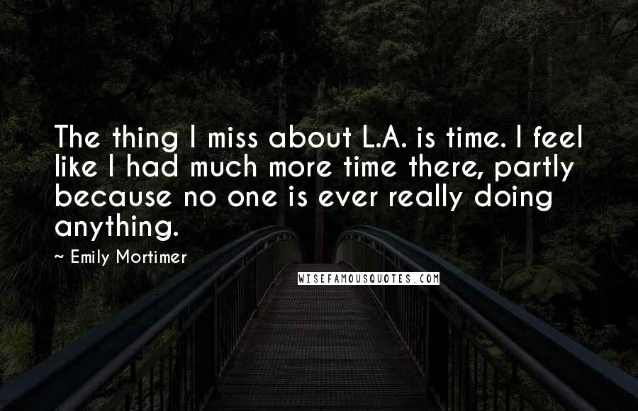 Emily Mortimer Quotes: The thing I miss about L.A. is time. I feel like I had much more time there, partly because no one is ever really doing anything.