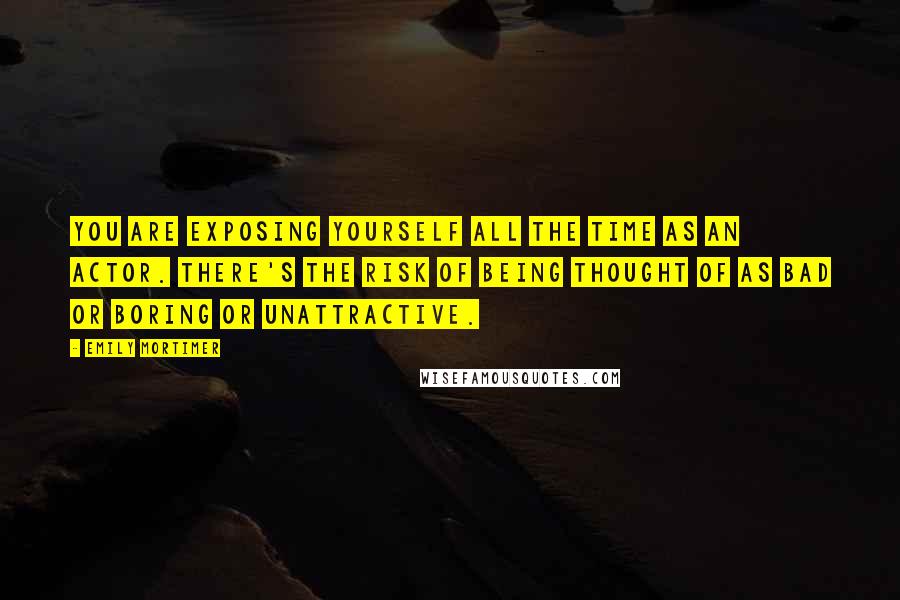 Emily Mortimer Quotes: You are exposing yourself all the time as an actor. There's the risk of being thought of as bad or boring or unattractive.