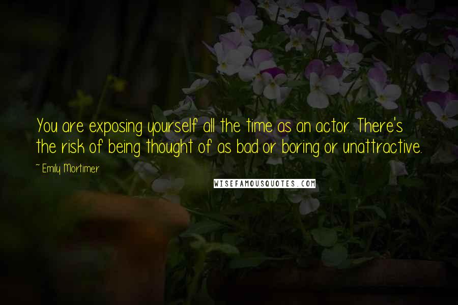 Emily Mortimer Quotes: You are exposing yourself all the time as an actor. There's the risk of being thought of as bad or boring or unattractive.