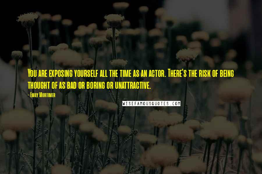 Emily Mortimer Quotes: You are exposing yourself all the time as an actor. There's the risk of being thought of as bad or boring or unattractive.