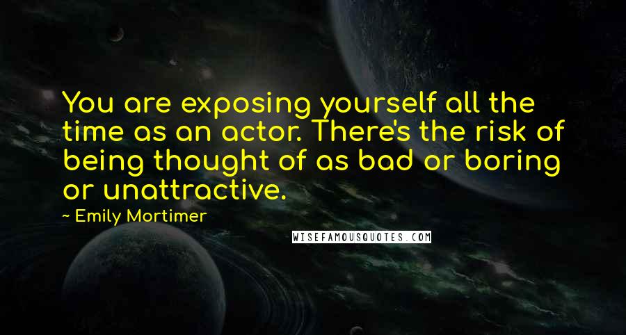 Emily Mortimer Quotes: You are exposing yourself all the time as an actor. There's the risk of being thought of as bad or boring or unattractive.