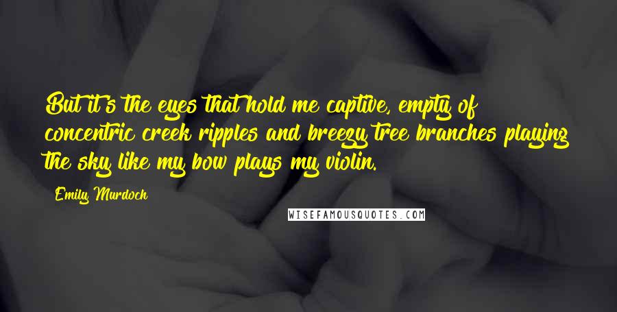 Emily Murdoch Quotes: But it's the eyes that hold me captive, empty of concentric creek ripples and breezy tree branches playing the sky like my bow plays my violin.