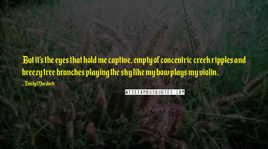 Emily Murdoch Quotes: But it's the eyes that hold me captive, empty of concentric creek ripples and breezy tree branches playing the sky like my bow plays my violin.