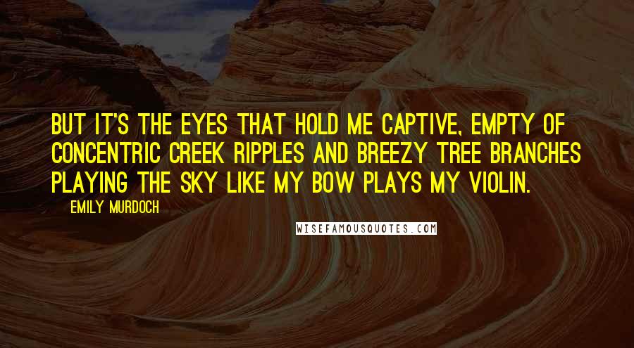 Emily Murdoch Quotes: But it's the eyes that hold me captive, empty of concentric creek ripples and breezy tree branches playing the sky like my bow plays my violin.