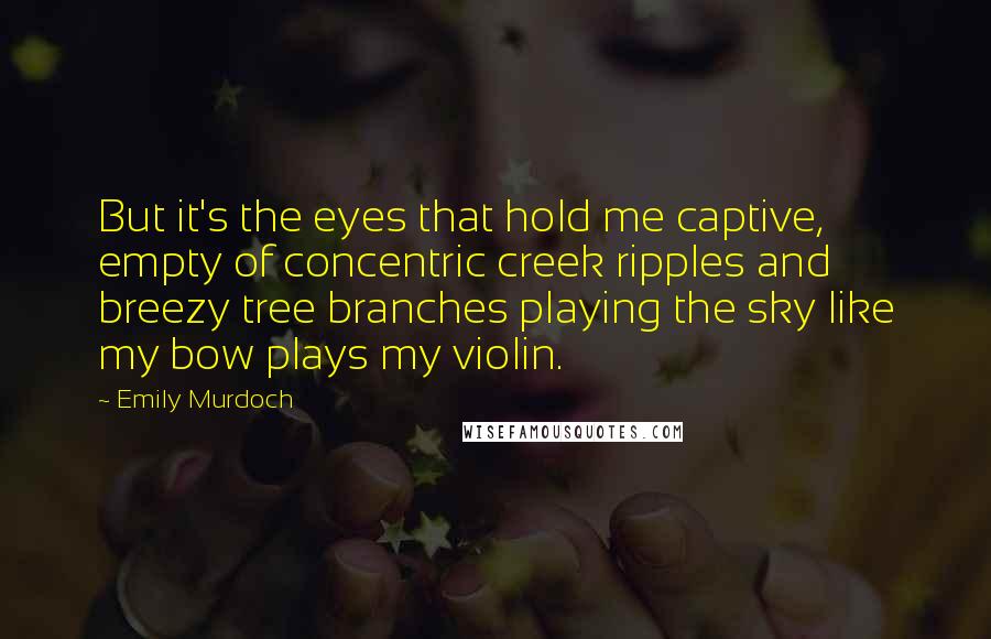 Emily Murdoch Quotes: But it's the eyes that hold me captive, empty of concentric creek ripples and breezy tree branches playing the sky like my bow plays my violin.