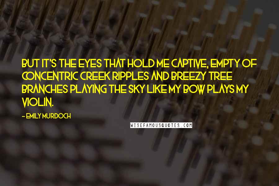 Emily Murdoch Quotes: But it's the eyes that hold me captive, empty of concentric creek ripples and breezy tree branches playing the sky like my bow plays my violin.