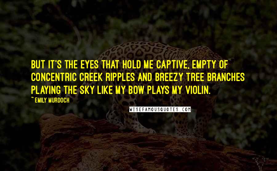 Emily Murdoch Quotes: But it's the eyes that hold me captive, empty of concentric creek ripples and breezy tree branches playing the sky like my bow plays my violin.