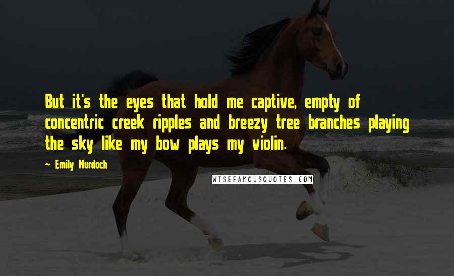 Emily Murdoch Quotes: But it's the eyes that hold me captive, empty of concentric creek ripples and breezy tree branches playing the sky like my bow plays my violin.