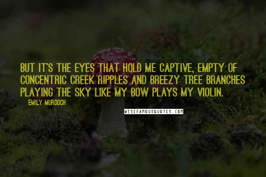 Emily Murdoch Quotes: But it's the eyes that hold me captive, empty of concentric creek ripples and breezy tree branches playing the sky like my bow plays my violin.