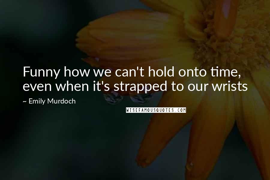 Emily Murdoch Quotes: Funny how we can't hold onto time, even when it's strapped to our wrists