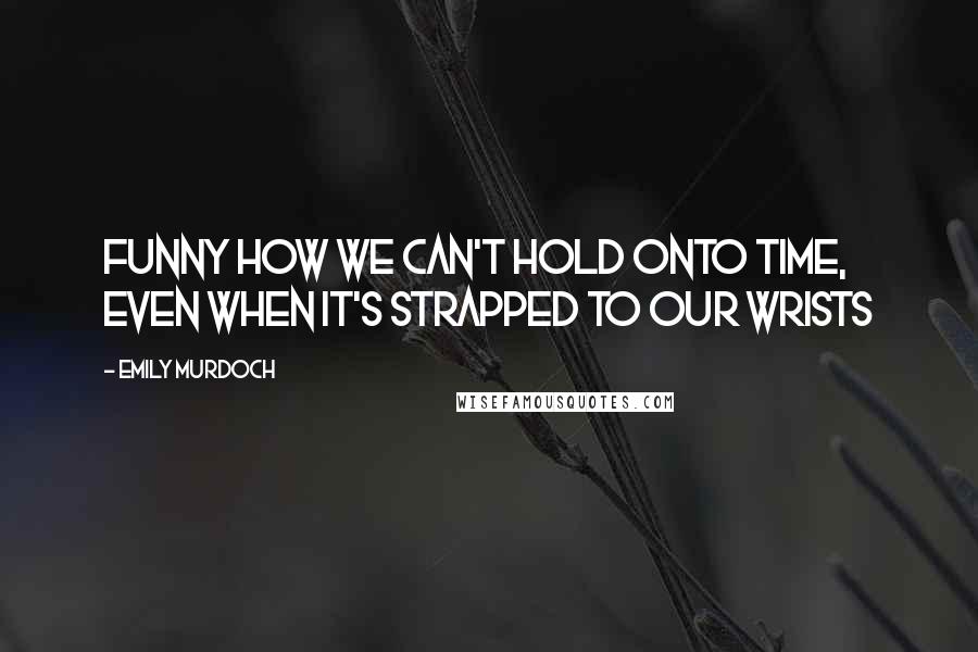 Emily Murdoch Quotes: Funny how we can't hold onto time, even when it's strapped to our wrists