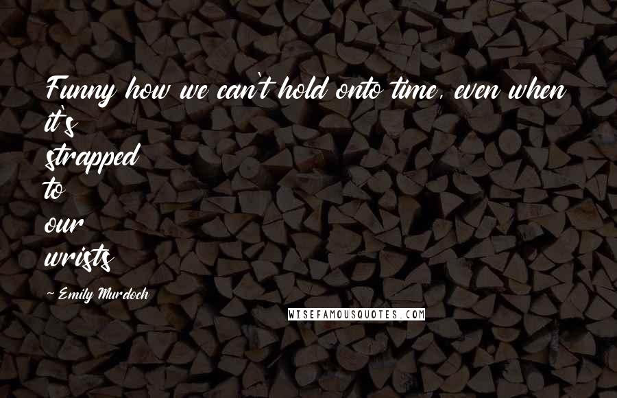 Emily Murdoch Quotes: Funny how we can't hold onto time, even when it's strapped to our wrists
