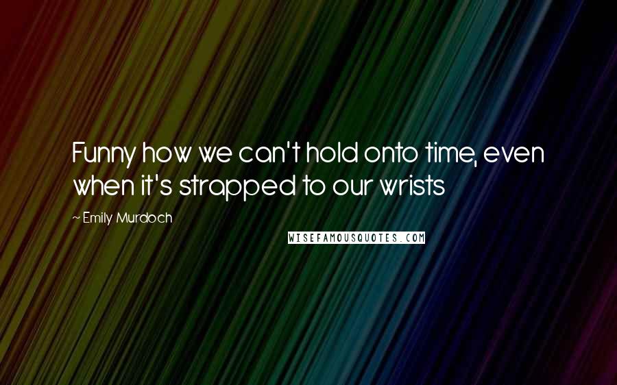 Emily Murdoch Quotes: Funny how we can't hold onto time, even when it's strapped to our wrists