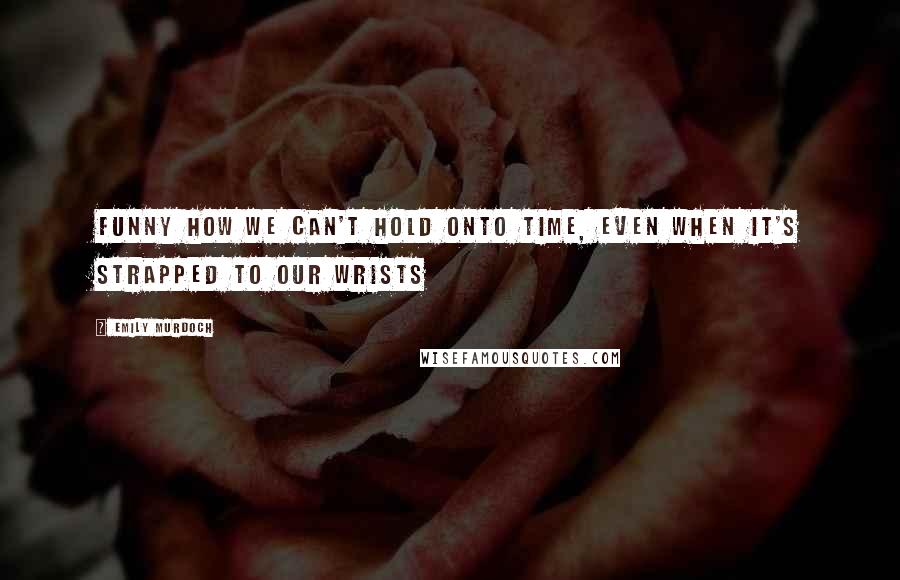 Emily Murdoch Quotes: Funny how we can't hold onto time, even when it's strapped to our wrists