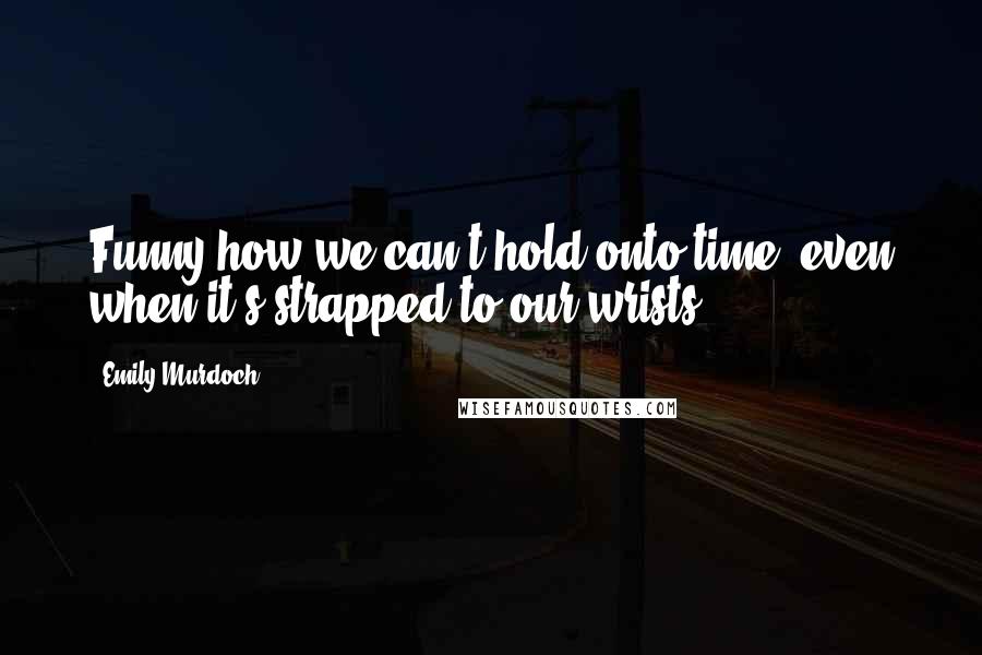 Emily Murdoch Quotes: Funny how we can't hold onto time, even when it's strapped to our wrists