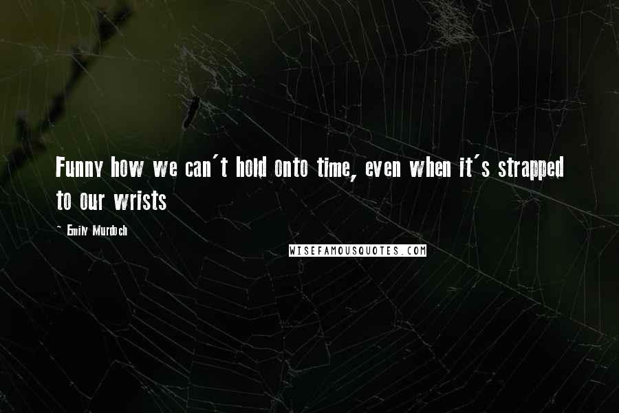 Emily Murdoch Quotes: Funny how we can't hold onto time, even when it's strapped to our wrists