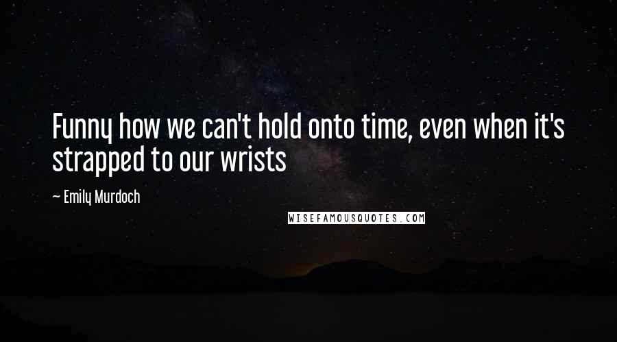 Emily Murdoch Quotes: Funny how we can't hold onto time, even when it's strapped to our wrists