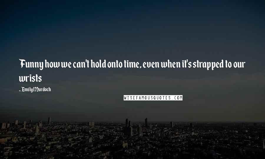 Emily Murdoch Quotes: Funny how we can't hold onto time, even when it's strapped to our wrists