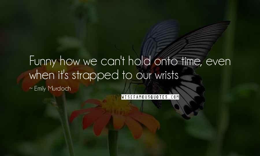 Emily Murdoch Quotes: Funny how we can't hold onto time, even when it's strapped to our wrists