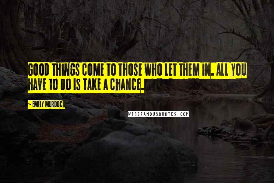 Emily Murdoch Quotes: Good things come to those who let them in. All you have to do is take a chance.
