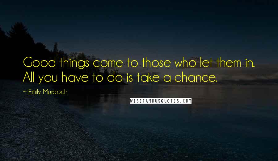 Emily Murdoch Quotes: Good things come to those who let them in. All you have to do is take a chance.