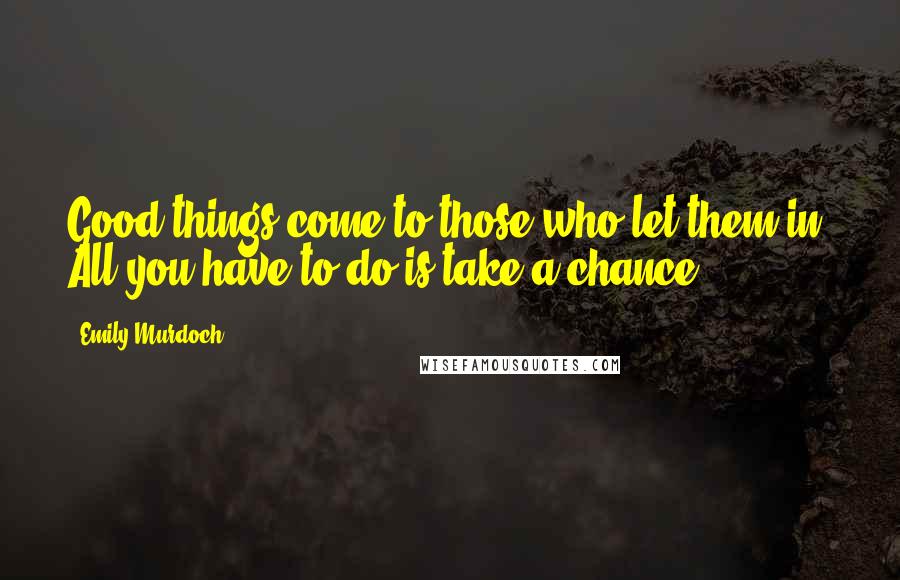 Emily Murdoch Quotes: Good things come to those who let them in. All you have to do is take a chance.
