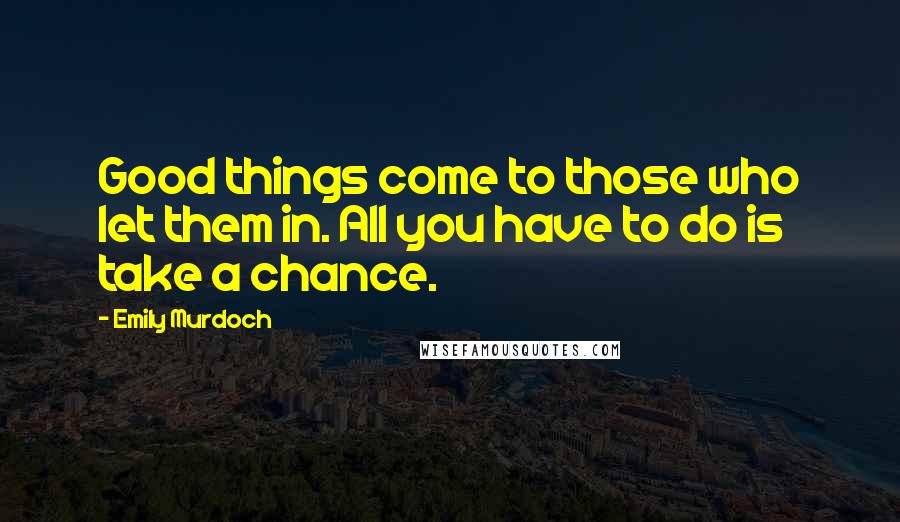 Emily Murdoch Quotes: Good things come to those who let them in. All you have to do is take a chance.