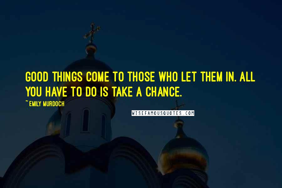 Emily Murdoch Quotes: Good things come to those who let them in. All you have to do is take a chance.