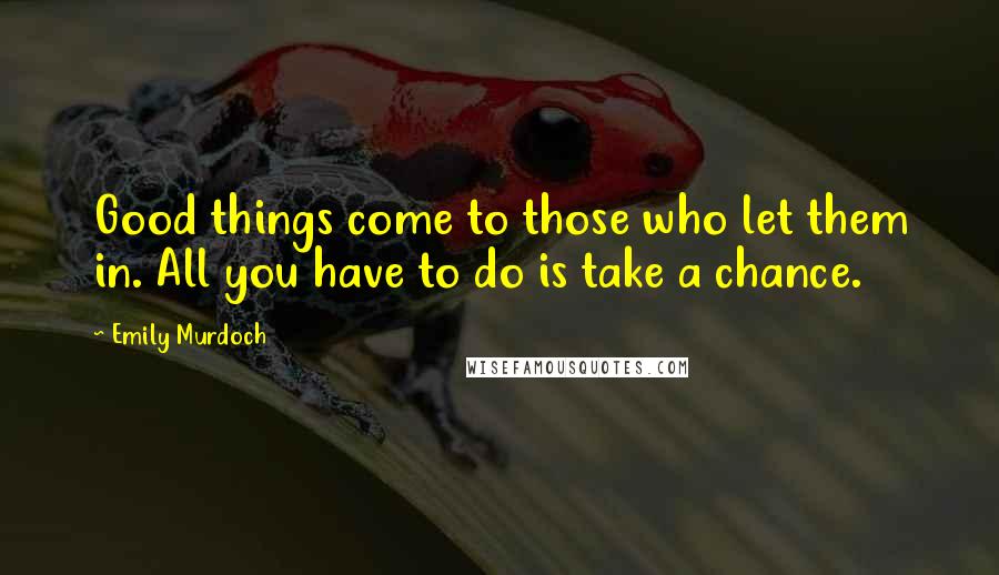 Emily Murdoch Quotes: Good things come to those who let them in. All you have to do is take a chance.
