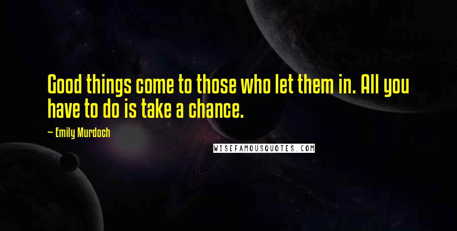 Emily Murdoch Quotes: Good things come to those who let them in. All you have to do is take a chance.
