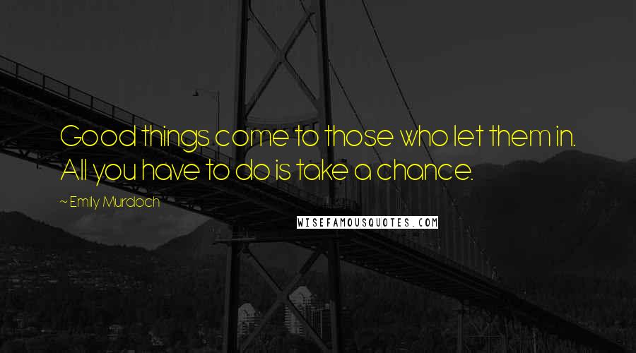 Emily Murdoch Quotes: Good things come to those who let them in. All you have to do is take a chance.