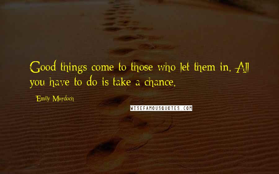 Emily Murdoch Quotes: Good things come to those who let them in. All you have to do is take a chance.