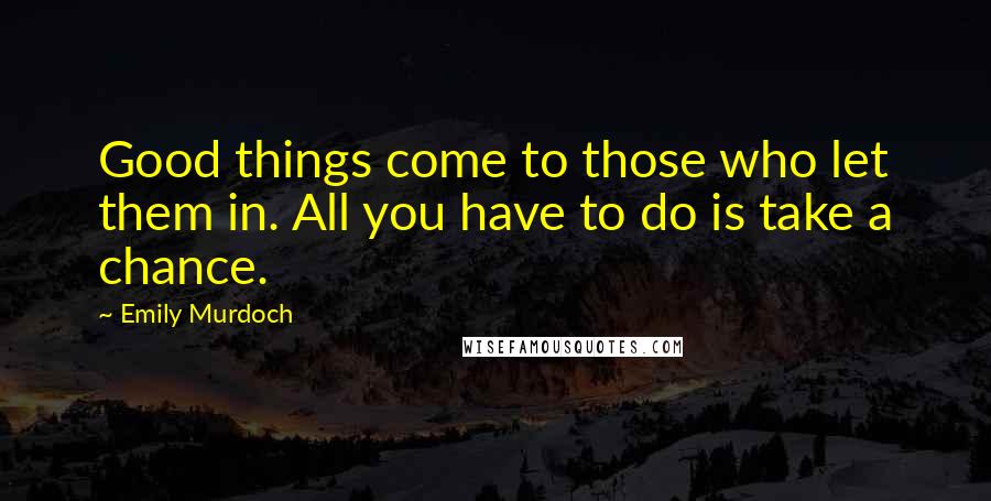 Emily Murdoch Quotes: Good things come to those who let them in. All you have to do is take a chance.