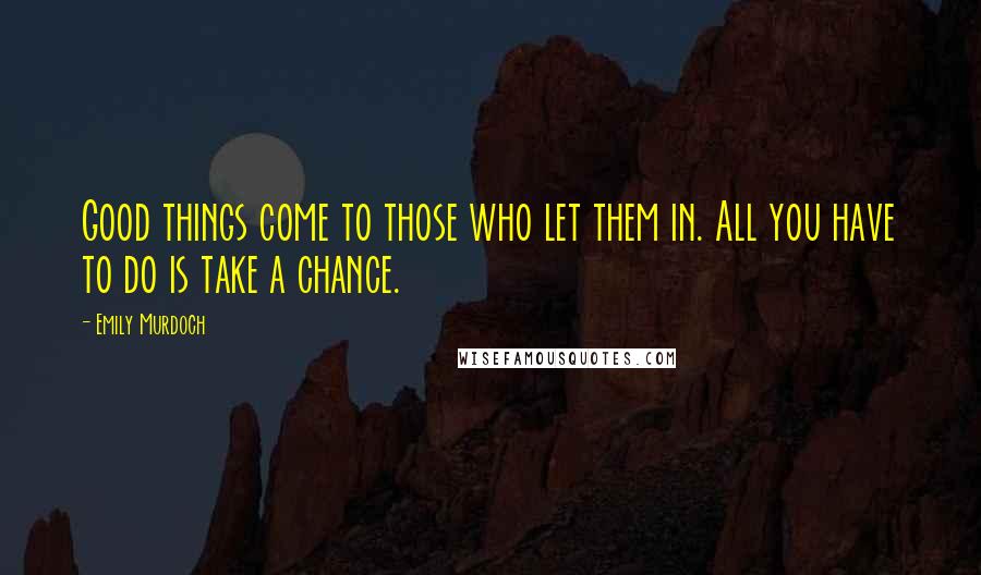 Emily Murdoch Quotes: Good things come to those who let them in. All you have to do is take a chance.