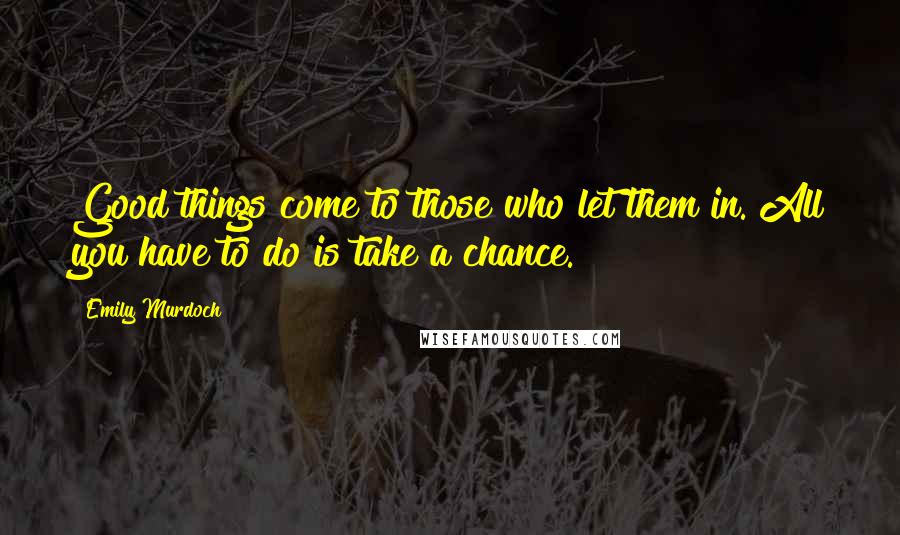 Emily Murdoch Quotes: Good things come to those who let them in. All you have to do is take a chance.