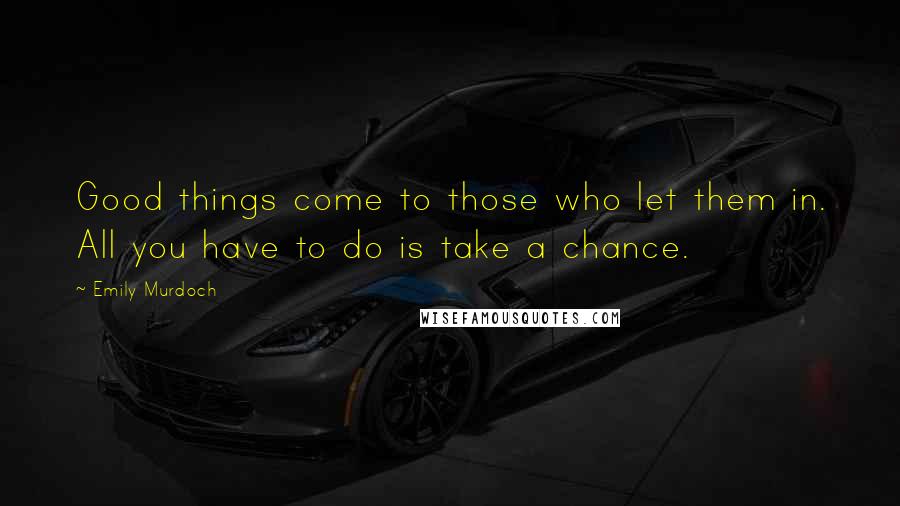 Emily Murdoch Quotes: Good things come to those who let them in. All you have to do is take a chance.