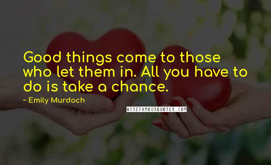 Emily Murdoch Quotes: Good things come to those who let them in. All you have to do is take a chance.